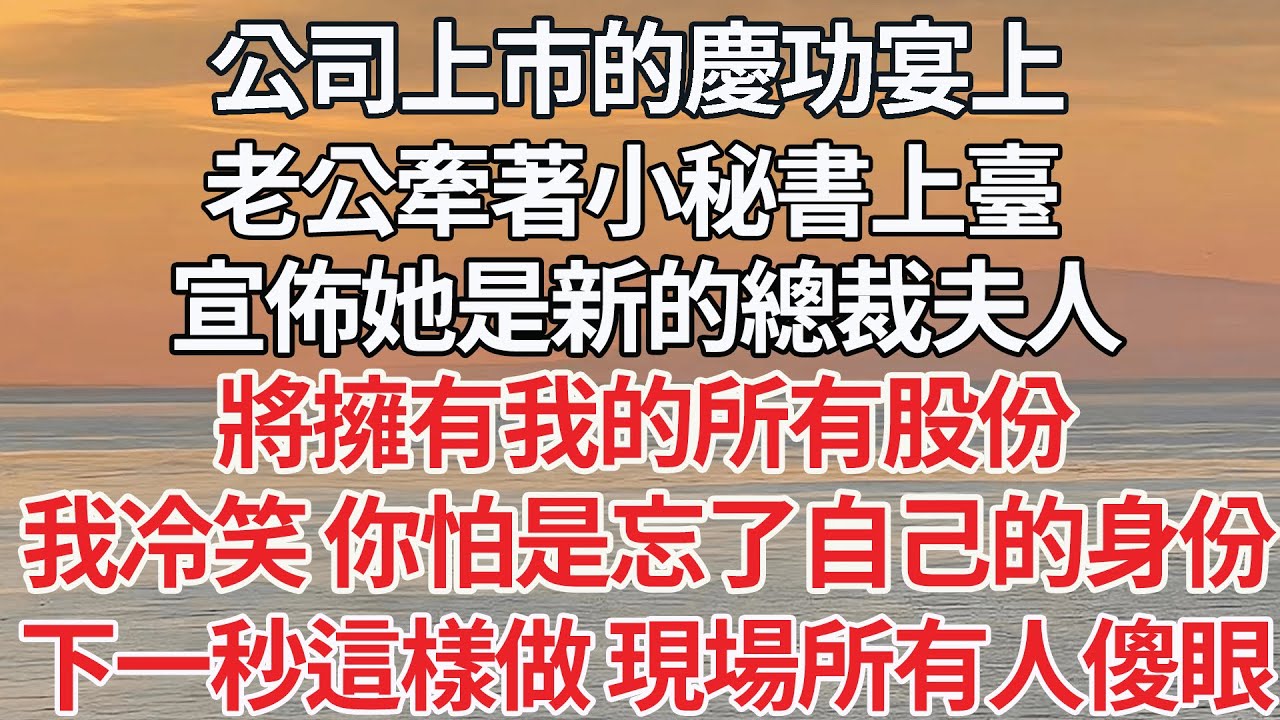 【完结】公司上市的慶功宴上，老公牽著小秘書上臺，宣佈她是新的總裁夫人，即將擁有我的所有股份，我冷笑 你怕是忘了自己的身份，下一秒這樣做 現場所有人傻眼【爽文】【爱情】【豪门】