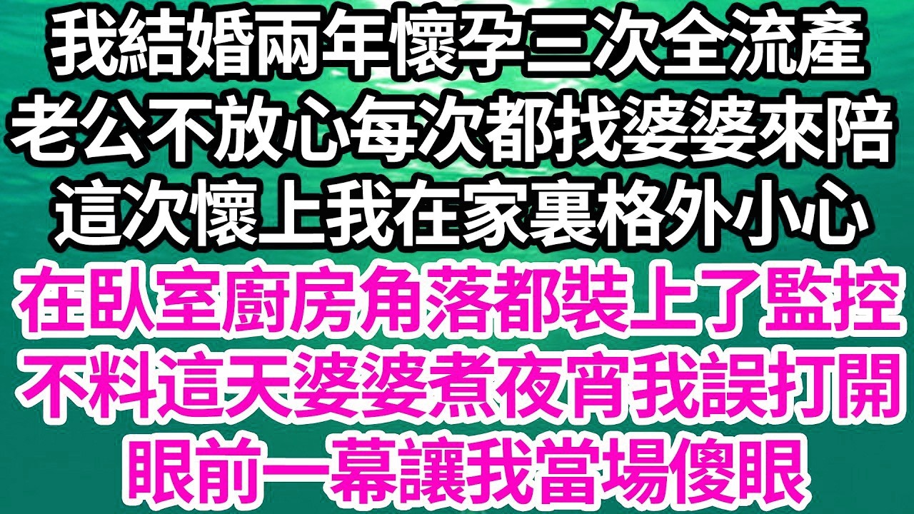 我結婚兩年懷孕三次全流產，老公不放心每次都找婆婆來陪，這次懷上我在家裏格外小心，在臥室廚房角落都裝上了監控，不料這天婆婆煮夜宵我誤打開，眼前一幕讓我當場傻眼【倫理】【都市】
