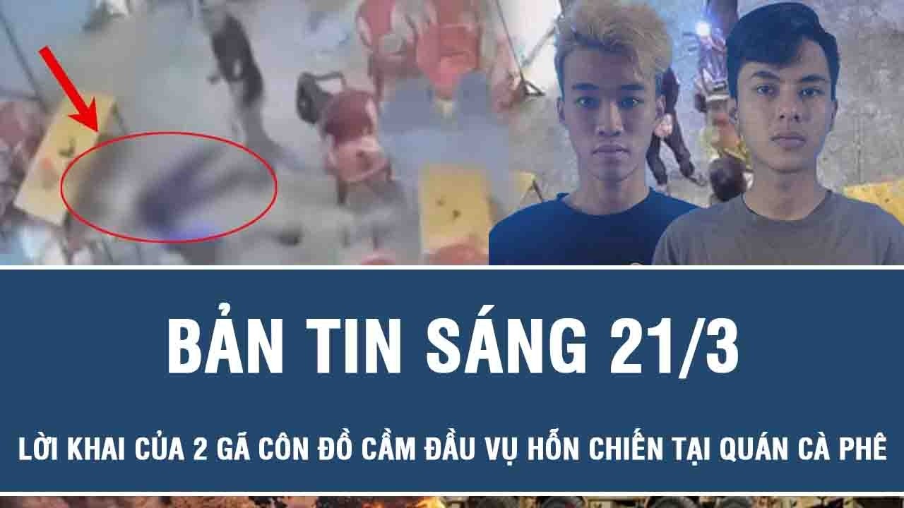 Sáng 21/3: Lời khai của 2 gã côn đồ cầm đầu băng nhóm hỗn chiến tại quán cà phê, hé lộ lý do khó tin