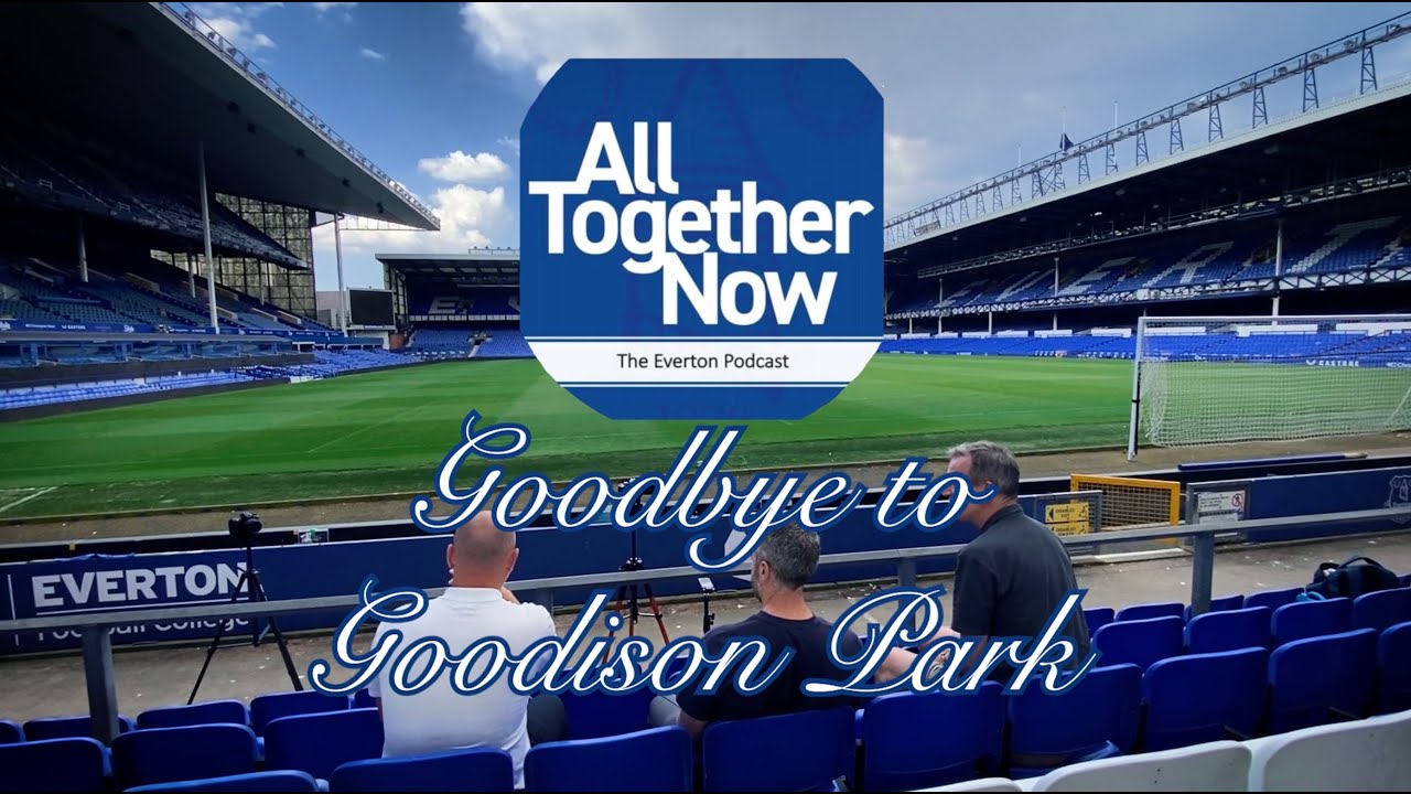 Goodbye to Goodison Park - The All Together Now Everton Podcast