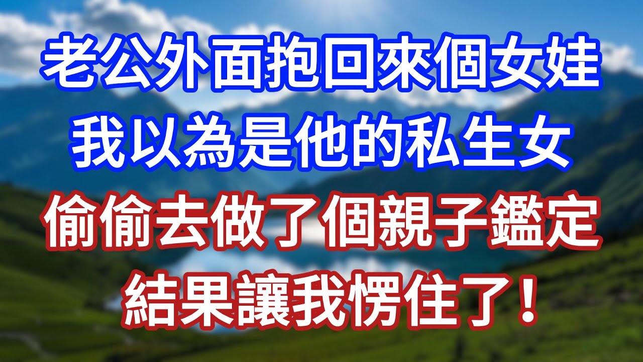 老公外面抱回來個女娃，我以為是他的私生女，偷偷去做了個親子鑑定，結果讓我愣住了！#言情故事#情感故事#家庭故事#小說#戀愛#婚姻