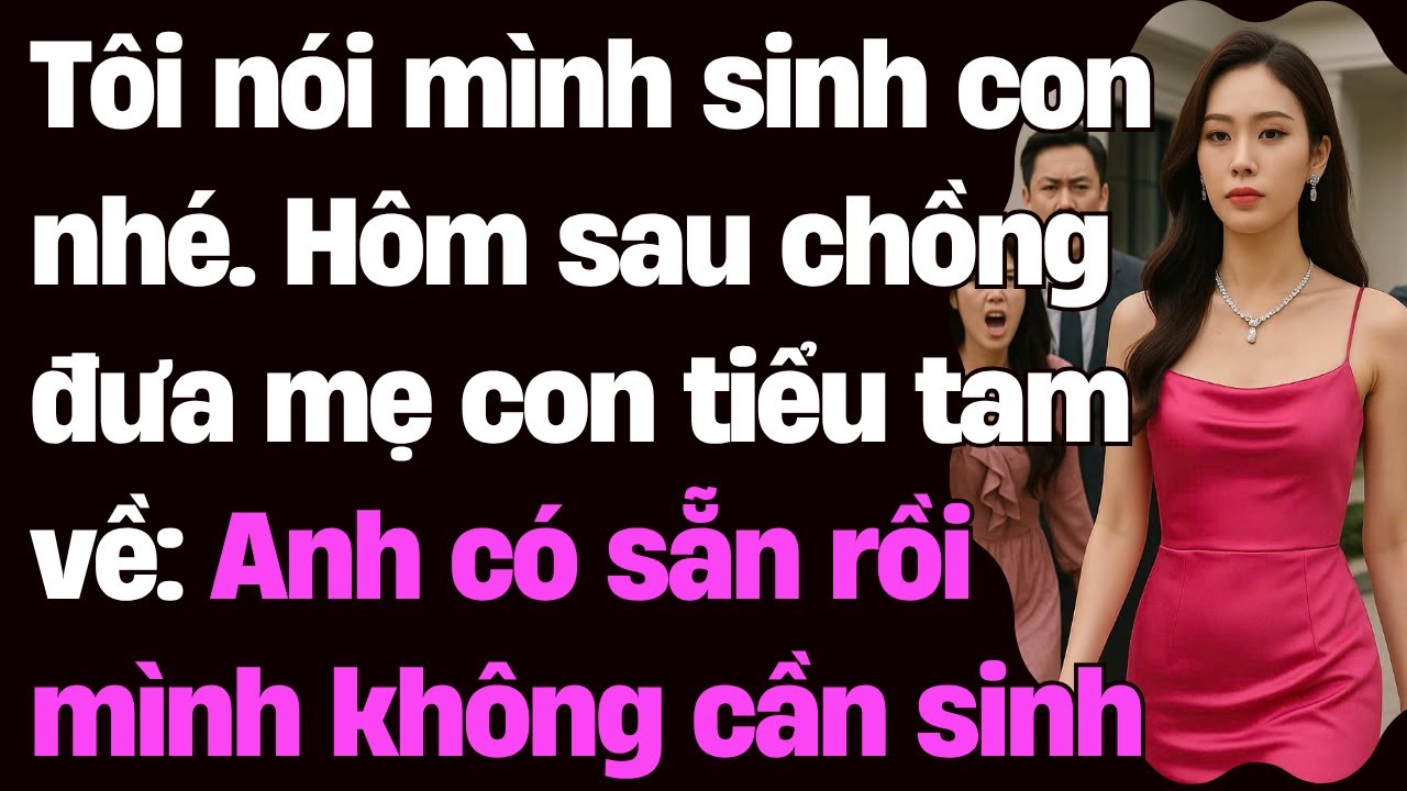 Tôi nói mình sinh con nhé. Hôm sau chồng đưa mẹ con ti.ểu tam về: Anh có sẵn rồi mình không cần sinh