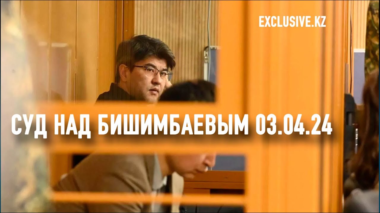 Судебный процесс в отношении К.Бишимбаева 03.04.2024 г.