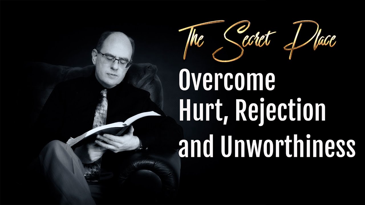 The Secret Place and How to Overcome Hurt Rejection and Unworthiness
