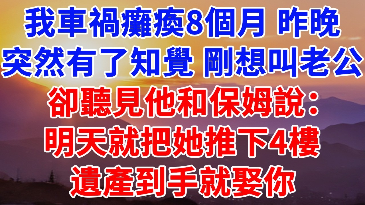 我車禍癱瘓8個月 昨晚，突然有了知覺 剛想叫老公，卻聽見他和保姆說：明天就把她推下4樓，遺產到手就娶你#情感故事 #故事頻道 #故事分享