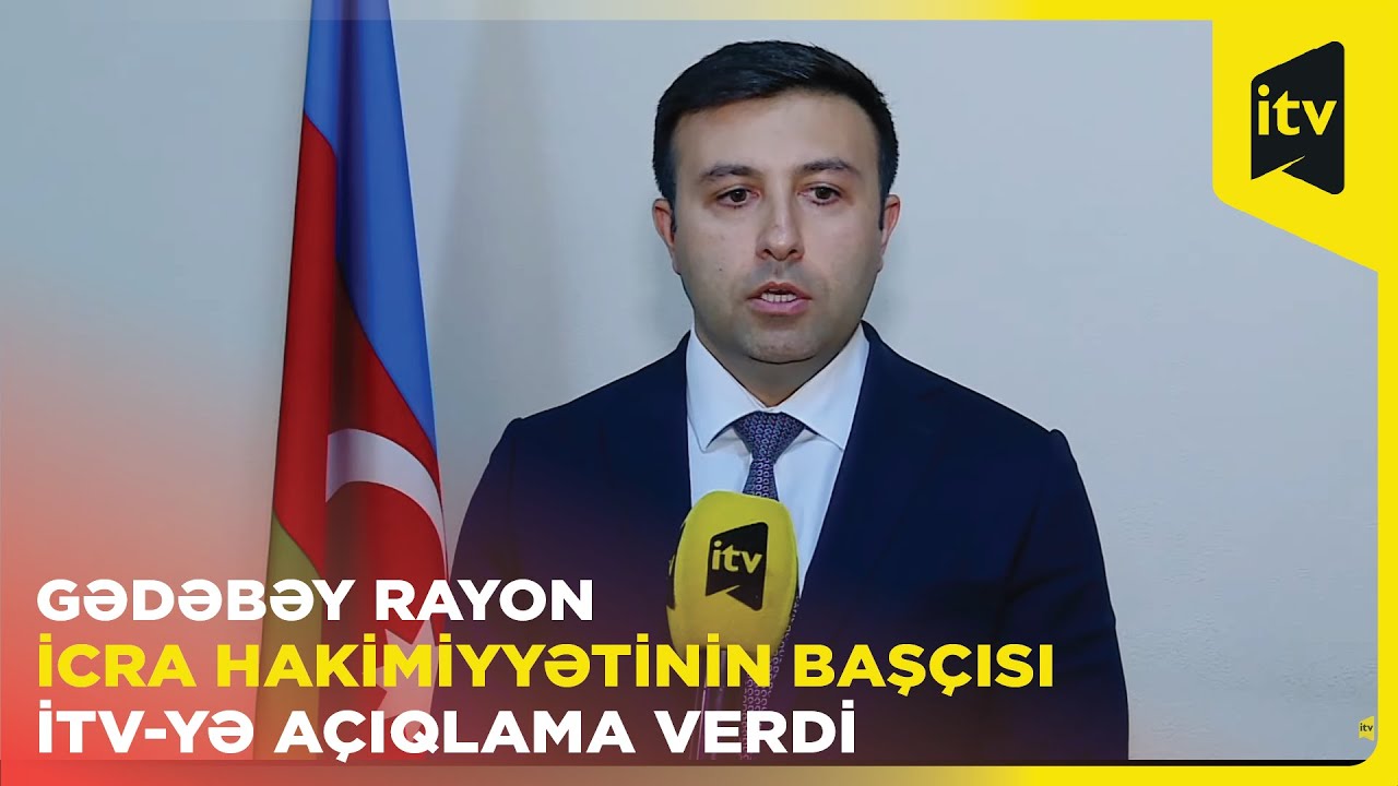 Gədəbəy Rayon İcra Hakimiyyətinin başçısı İTV-yə açıqlama verdi