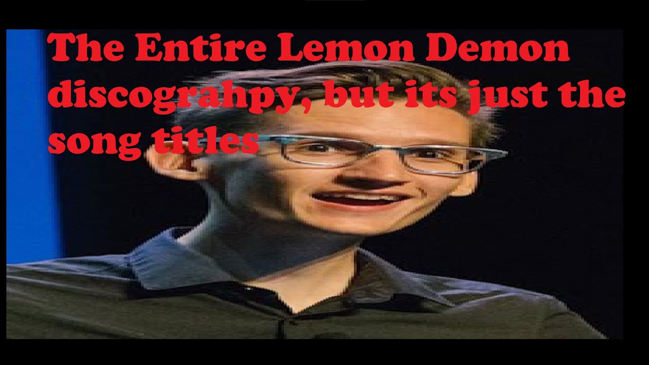 the entire Lemon Demon discography but its just the song titles