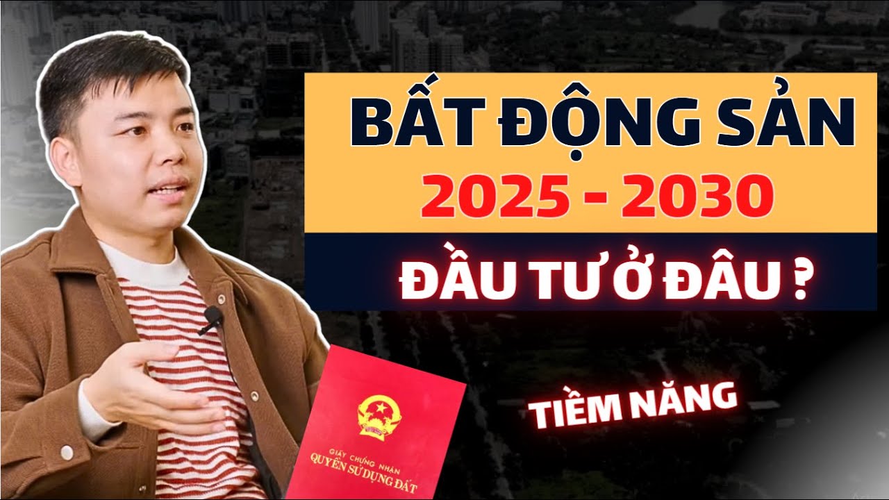 Chu Kỳ Bất Động Sản 2025 - 2030: Đâu Là Điểm Nóng Đầu Tư Sinh Lời Cao