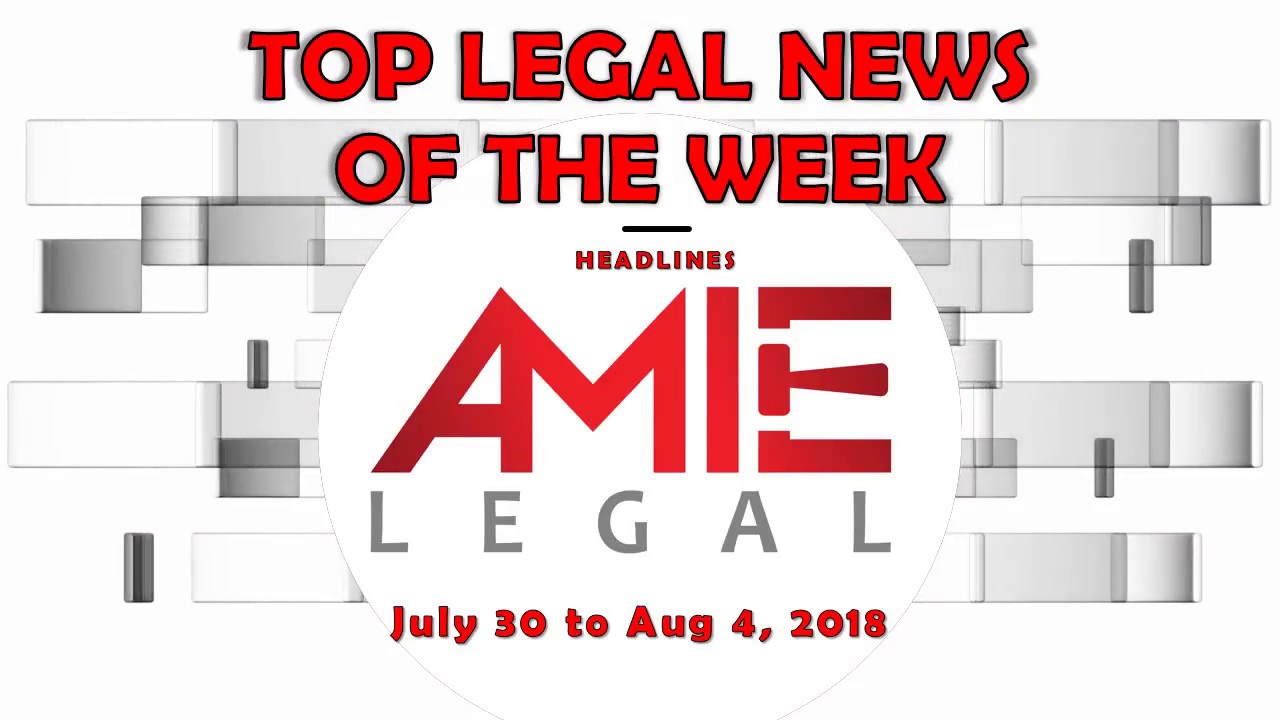 TOP LEGAL NEWS HEADLINES OF THE WEEK -July 30 to Aug 4, 2018