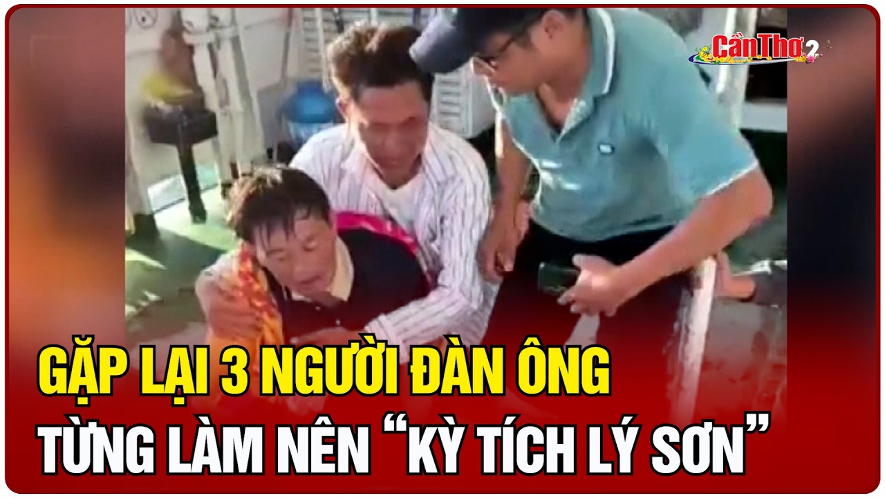 Gặp lại 3 người đàn ông từng làm nên “kỳ tích Lý Sơn” | Cần Thơ