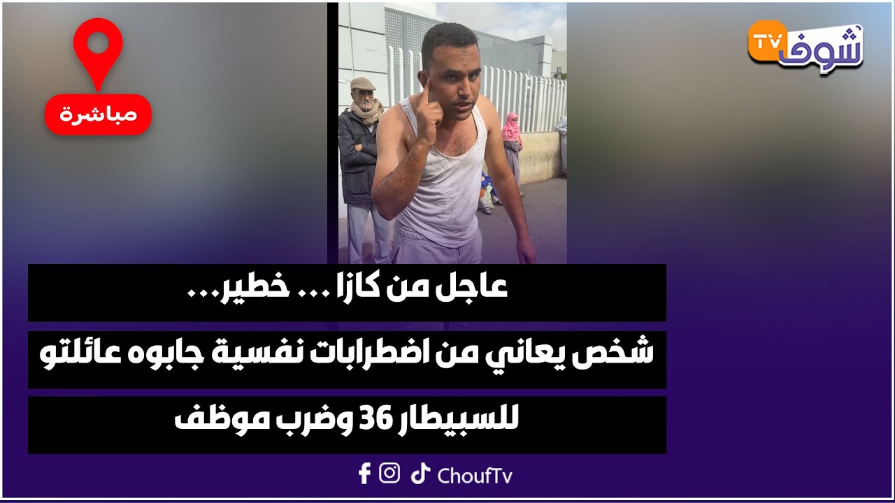 عاجل من كازا ... خطير... شخص يعاني من اضطرابات نفسية جابوه عائلتو للسبيطار 36 وضرب موظف