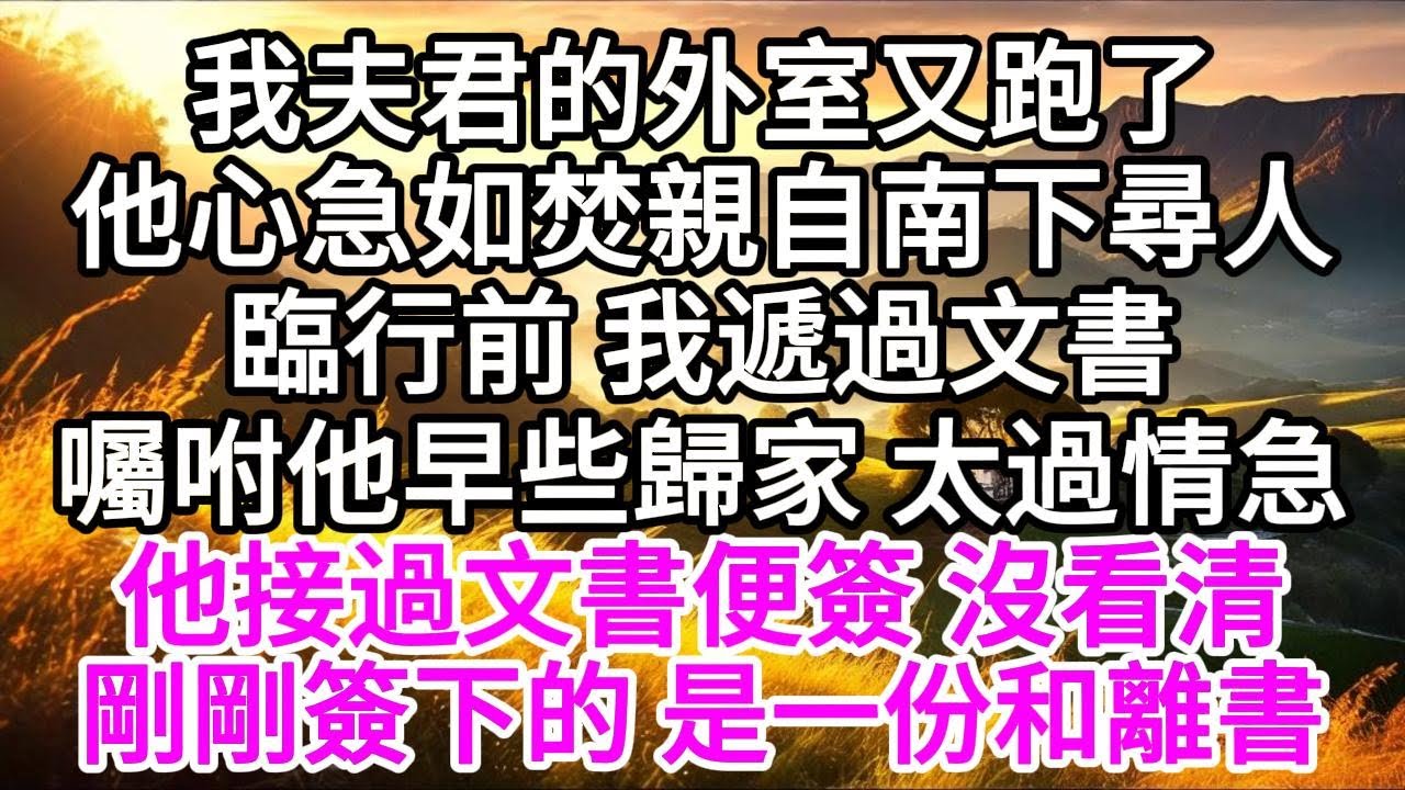 我夫君的外室又跑了，他心急如焚，親自南下尋人，臨行前，我遞過文書，囑咐他早些歸家，太過情急，他接過文書便簽，沒看清，剛剛簽下的，是一份和離書 【美好人生】