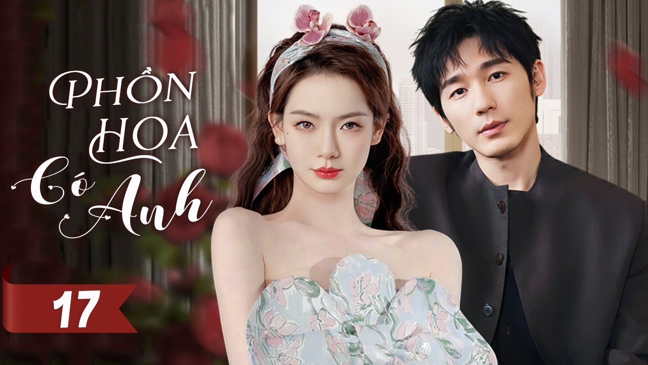 PHỒN HOA CÓ ANH - Tập 17 | Tiểu Thư Sa Cơ Đấu Trí Cùng Tổng Tài Bá Đạo, Yêu Từ Lúc Nào Không Hay