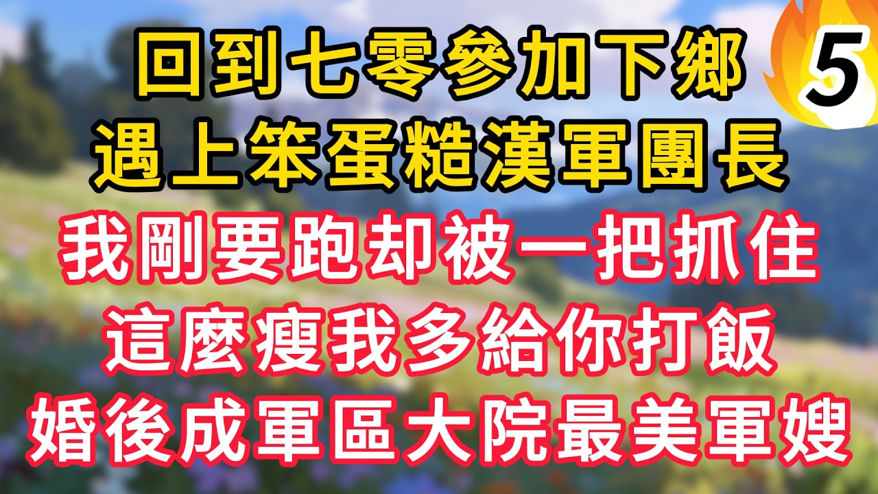【续集5】回到七零參加下鄉，遇上笨蛋糙漢軍團長，我剛要跑卻被一把抓住，這麼瘦我多給你打飯，婚後成軍區大院最美軍嫂！ #為人處世 #生活经验#深夜淺讀 #情感故事 #人間心理 #小说