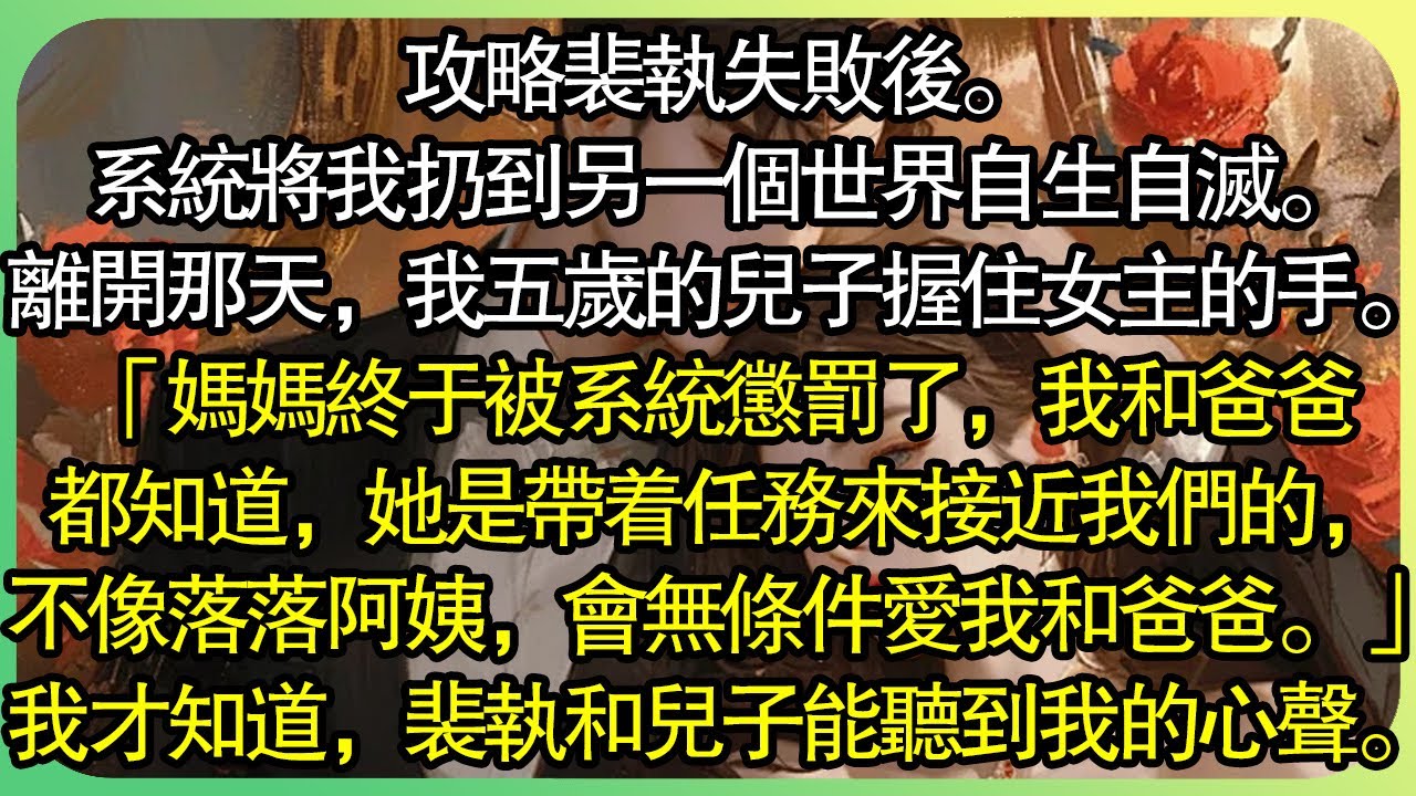 【全文完结】攻略裴執失敗後。系統將我丟到另一個世界自生自滅。離開那天，我五歲的兒子握住女主角的手。「媽媽終於被系統懲罰了，我和爸爸都知道，她是帶著任務來接近我們的。」#薄荷听书