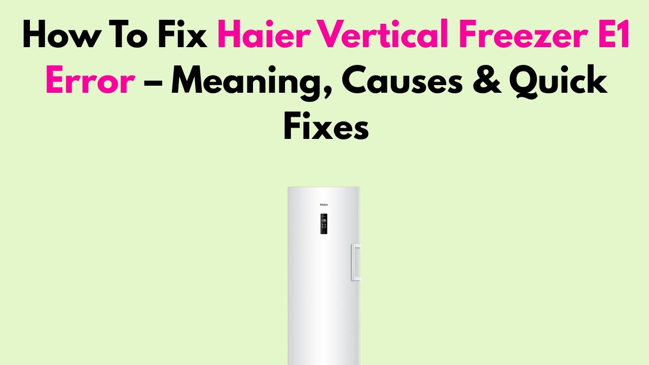 How To Fix Haier Vertical Freezer E1 Error &ndash; Meaning, Causes & Quick Fixes
