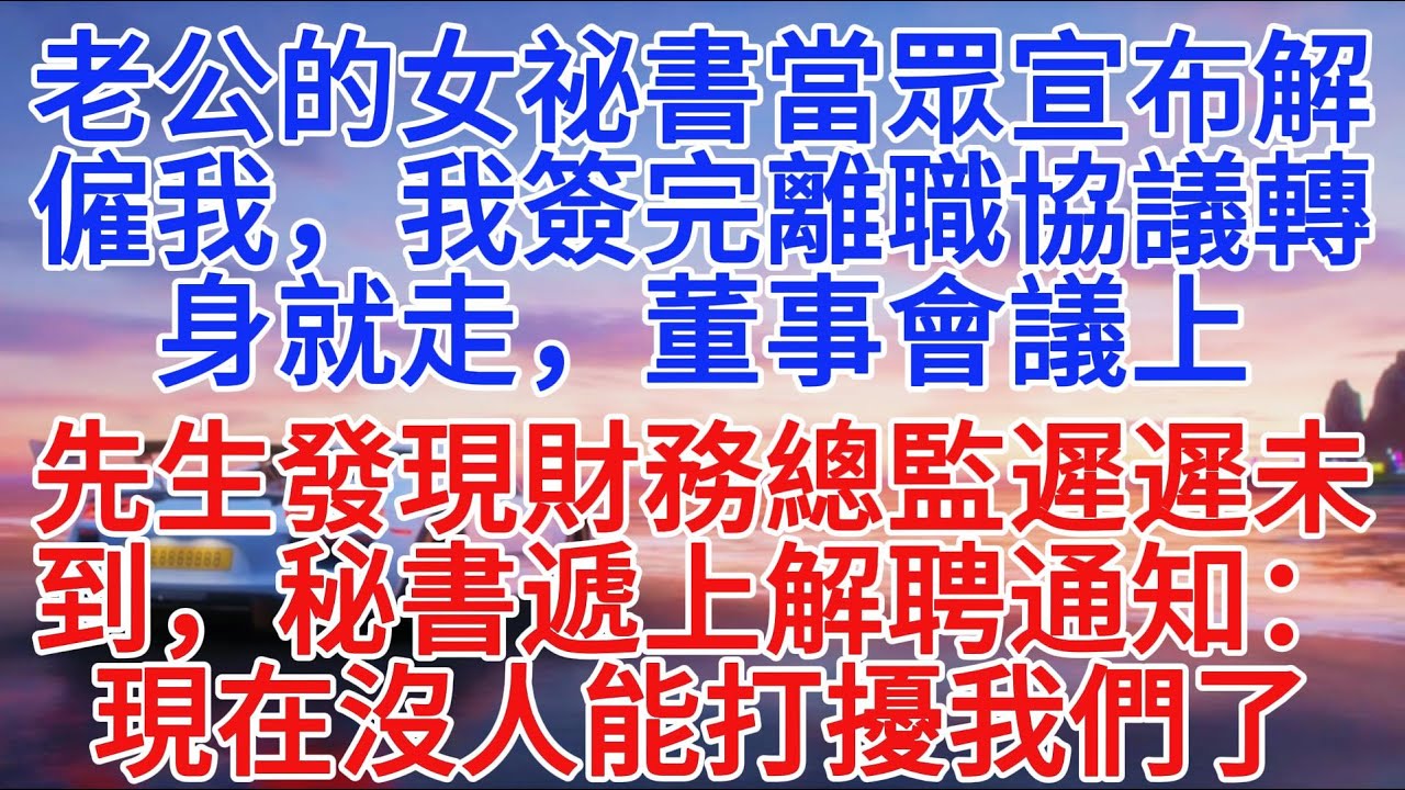 老公的女祕書當眾宣布辭退我，我簽完離職協議轉身就走，董事會議上，先生發現財務總監遲遲未到，祕書遞上解聘通知：現在沒人能打擾我們了#小說推文 #故事分享 #情感故事