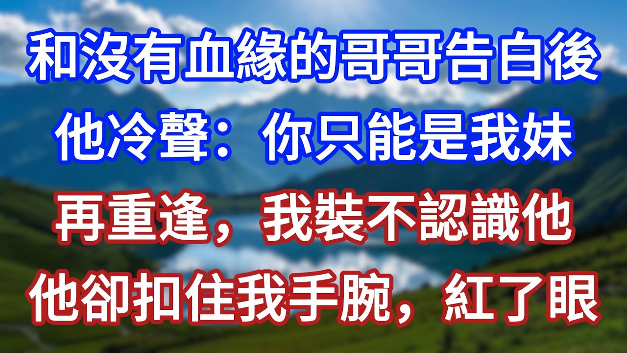 和沒有血緣的哥哥告白後，他冷聲：你只能是我妹。再重逢我裝不認識他，他卻扣住我手腕，紅了眼！#言情故事#情感故事#家庭故事#小說#戀愛#婚姻