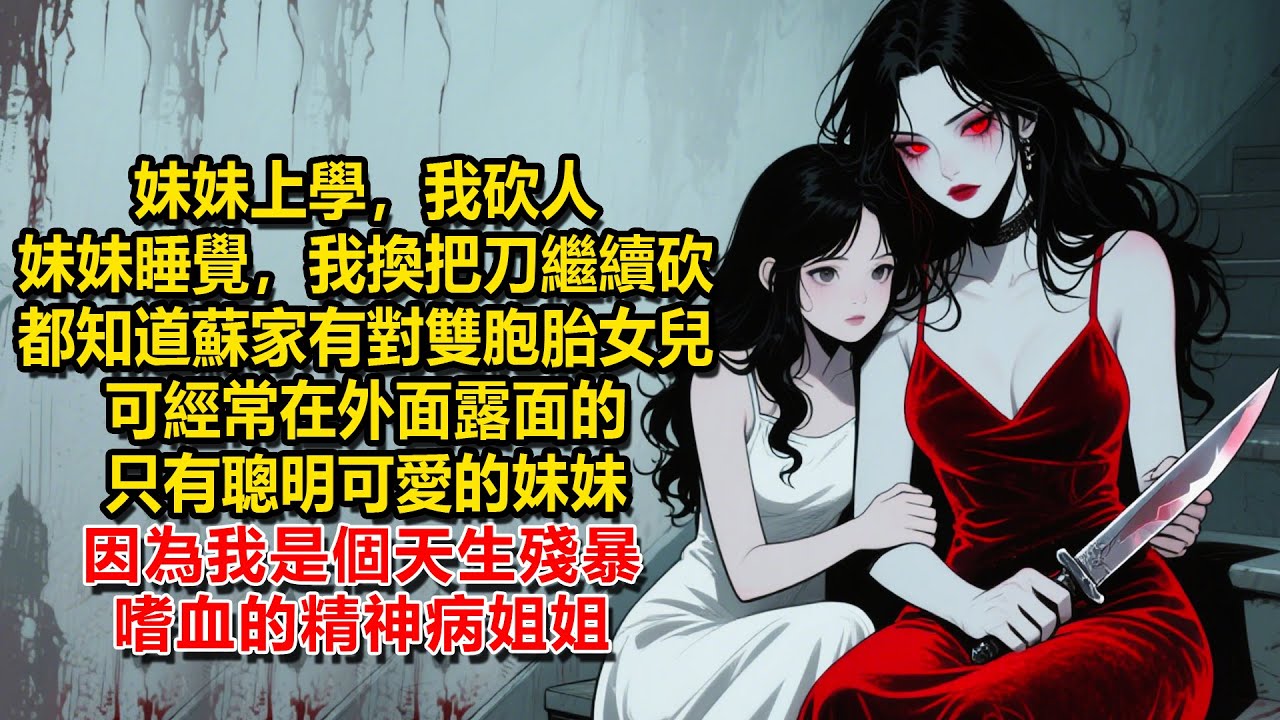 妹妹上學，我砍人，妹妹睡覺，我換把刀繼續砍，大家都知道蘇家有一對雙胞胎女兒，可經常在外面露面的，只有聰明可愛的妹妹，因為我是個天生殘暴嗜血的精神病姐姐