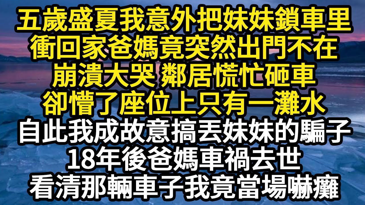 五歲盛夏我意外把妹妹鎖車里，衝回家爸媽竟突然出門不在，崩潰大哭 鄰居慌忙砸車，卻懵了座位上只有一灘水，自此我成故意搞丟妹妹的騙子，18年後爸媽車禍去世 #故事#悬疑#人性#刑事#人生故事#生活哲學
