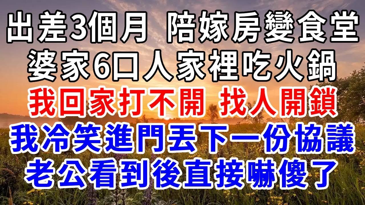 出差3個月，陪嫁房變食堂，婆家6口人家裡吃火鍋，我回家打不開找人開鎖，進門冷笑丟下一份協議，老公看到後直接嚇傻了！