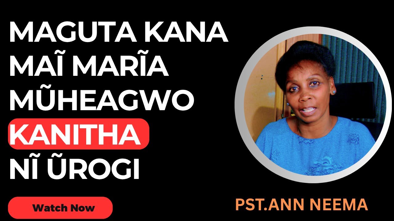 MAGUTA KANA MAĨ MARĨA MŨHEAGWO KANITHA NĨ ŨROGI : PST. ANN NEEMA