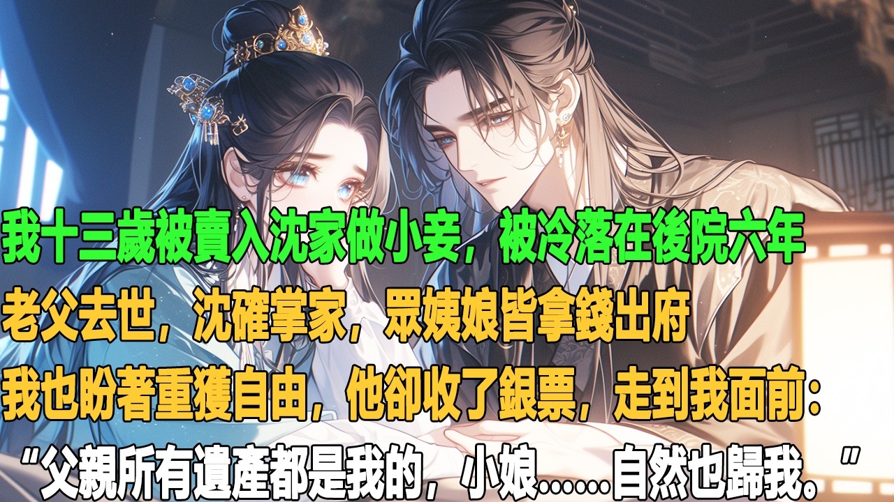 我十三歲被賣入沈家做小妾，被冷落在後院六年。老父去世，沈確掌家，眾姨娘皆拿錢出府，我也盼著重獲自由。他卻收了銀票，走到我面前：“父親所有遺產都是我的，小娘……自然也歸我。”