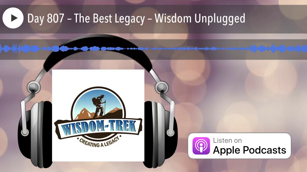 Day 807 &ndash; The Best Legacy &ndash; Wisdom Unplugged