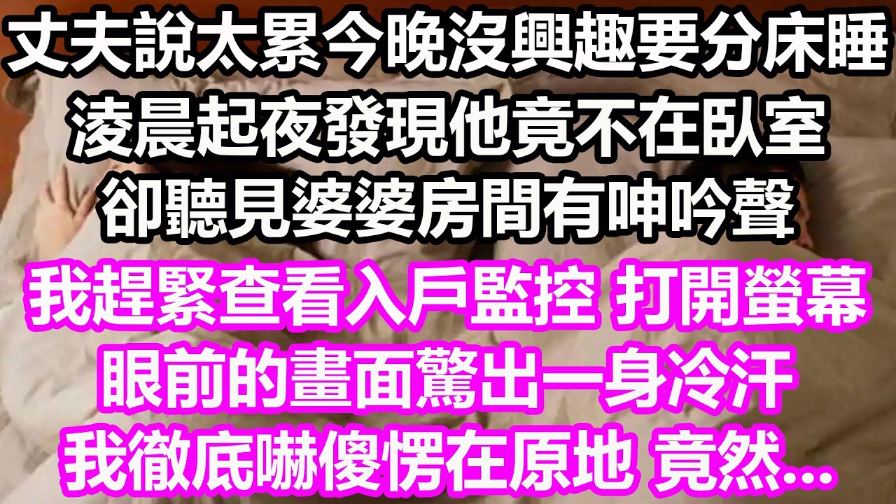 丈夫說太累今晚沒興趣，要分床睡，淩晨起夜發現他竟不在臥室，卻聽見婆婆房間有呻吟聲，我趕緊查看入戶監控 打開螢幕，眼前的畫面驚出一身冷汗，我徹底嚇傻愣在原地，竟然...#淺談人生#民間故事#孝顺#讀書
