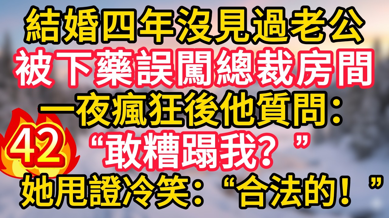 第42集：結婚四年沒見過老公，被下藥誤闖總裁房間，一夜瘋狂後他質問：“敢糟蹋我？”她甩證冷笑：“合法的！”