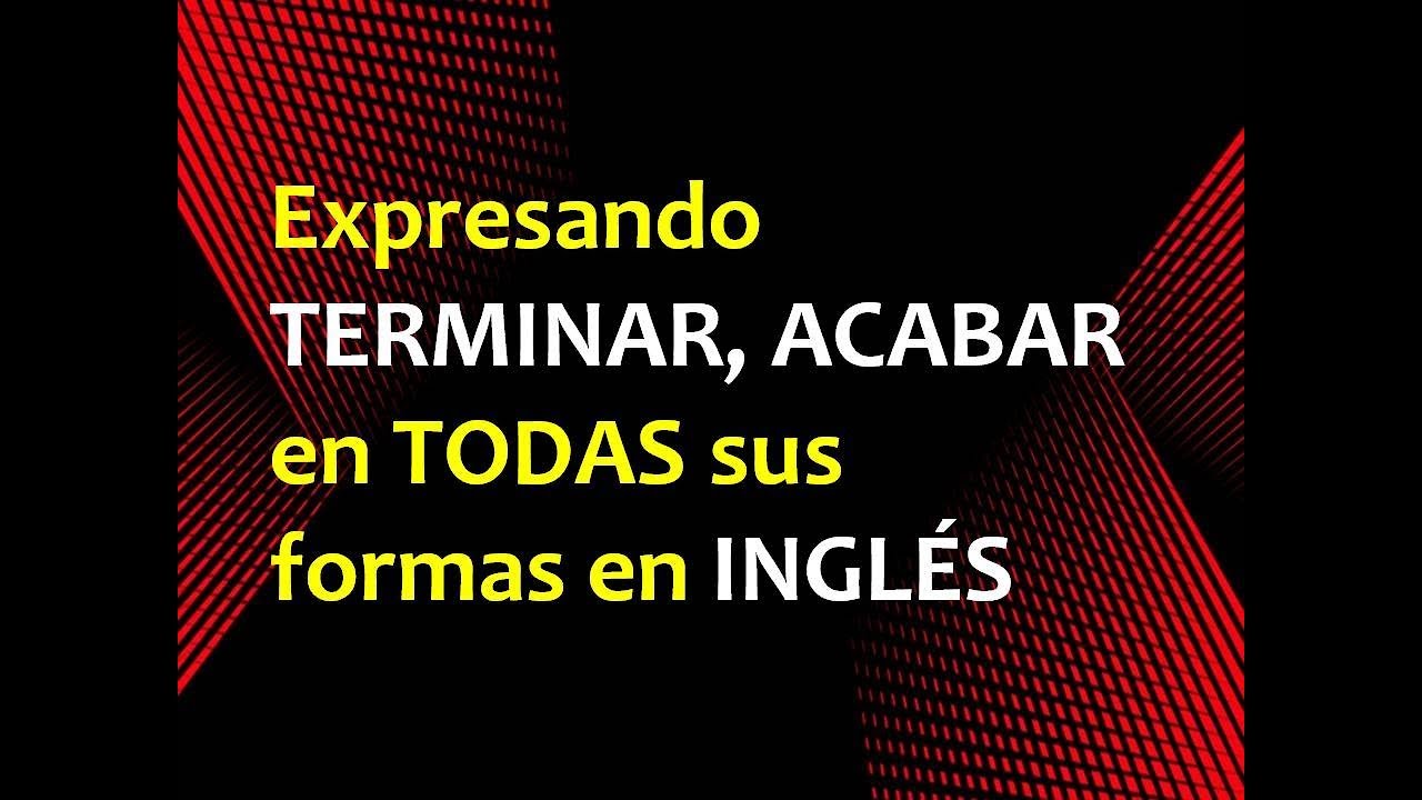 Expresando TERMINAR, ACABAR en TODAS sus formas en INGLÉS