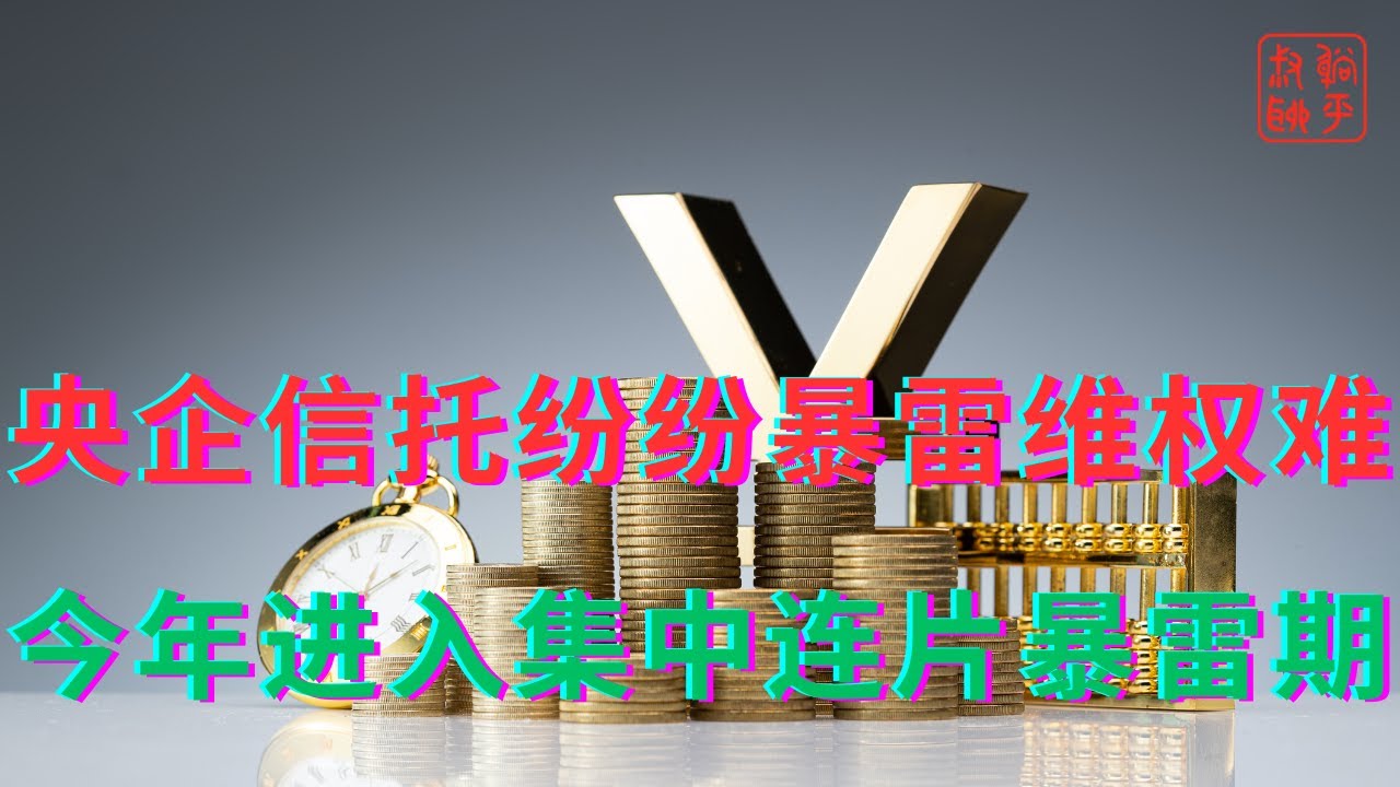 央企信托纷纷暴雷维权难||今年进入集中连片暴雷期