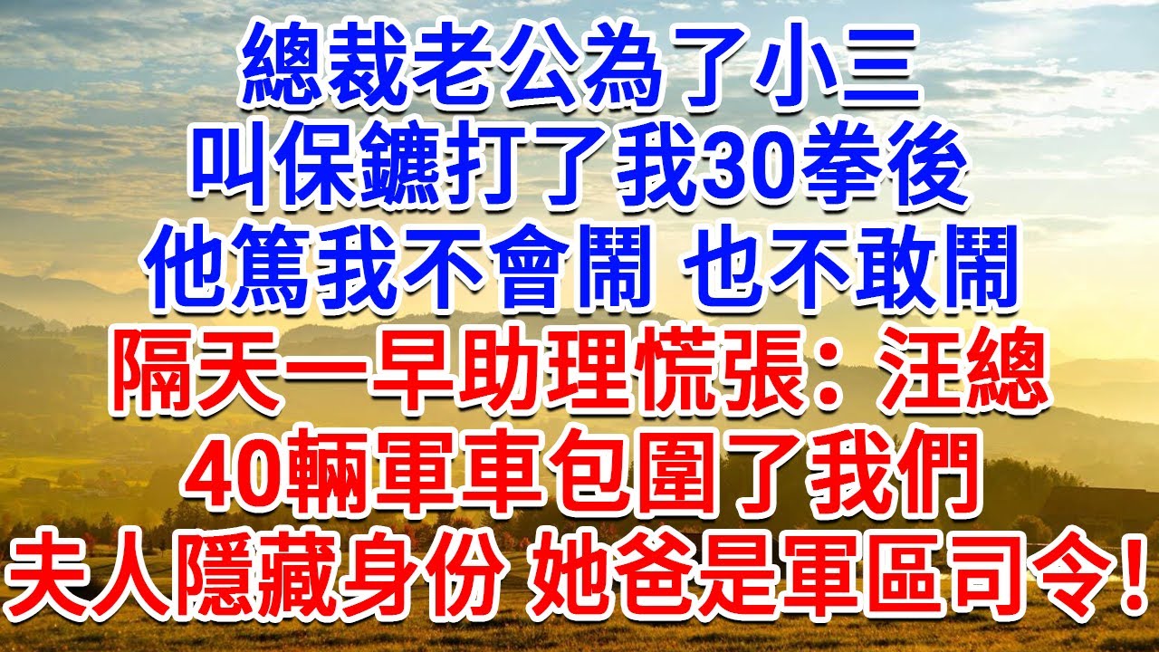 總裁老公為了小三，叫保鑣打了我30拳後，他篤我不會鬧 也不敢鬧。隔天一早助理慌張：汪總，40輛軍車包圍了我們，夫人隱藏身份，她爸是軍區司令！#為人處世#生活經驗#情感故事#故事#小說#戀愛#情感#婚姻