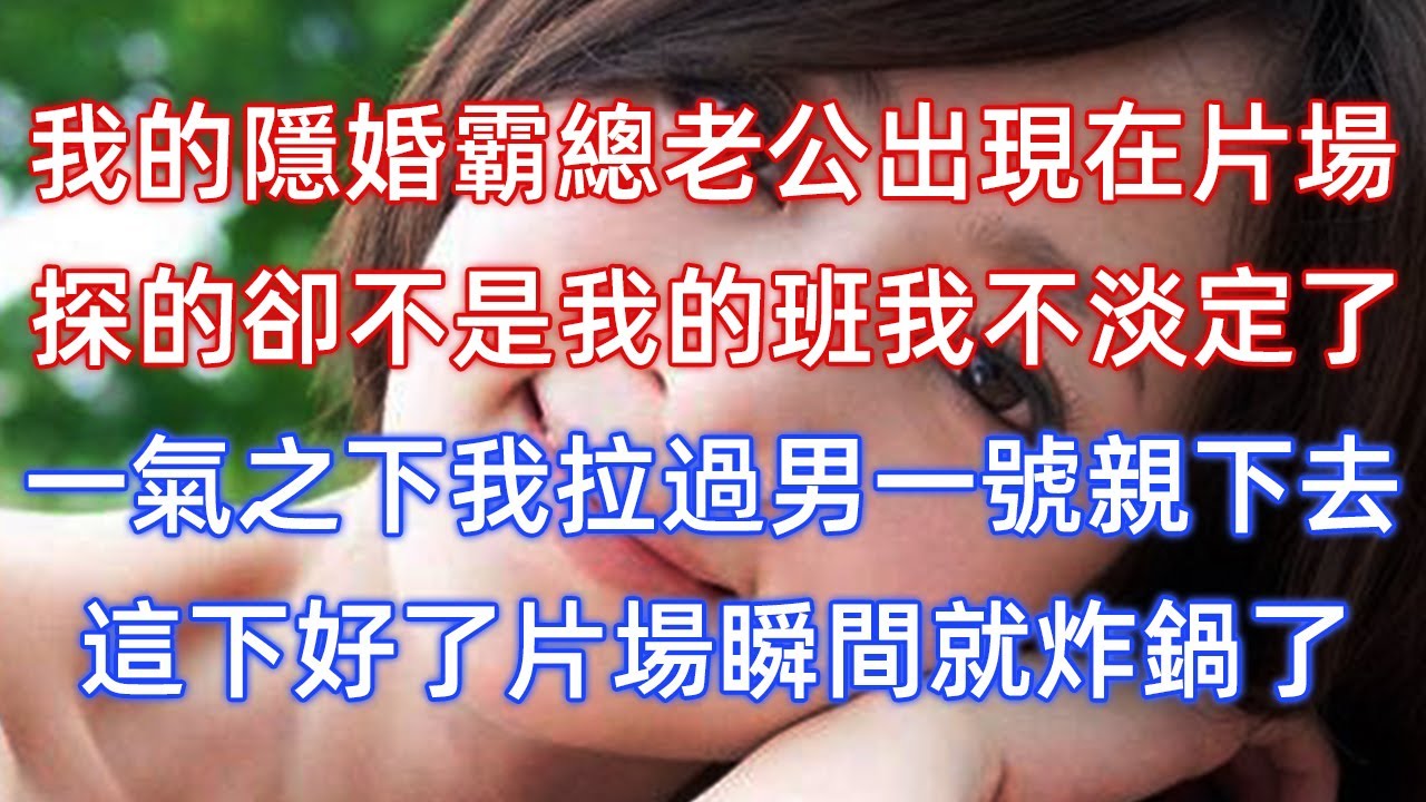 我的隱婚霸總老公出現在片場，探的卻不是我的班我不淡定了，一氣之下我拉過男一號親下去，這下好了片場瞬間就炸鍋了！