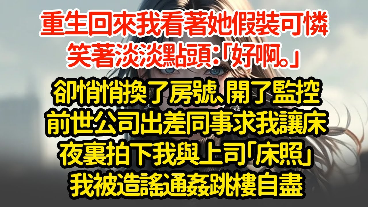 重生回來我看著她假裝可憐，笑著淡淡點頭：「好啊。」卻悄悄換了房號、開了監控前世公司出差同事求我讓床夜裏拍下我與上司「床照」我被造謠通姦跳樓自盡