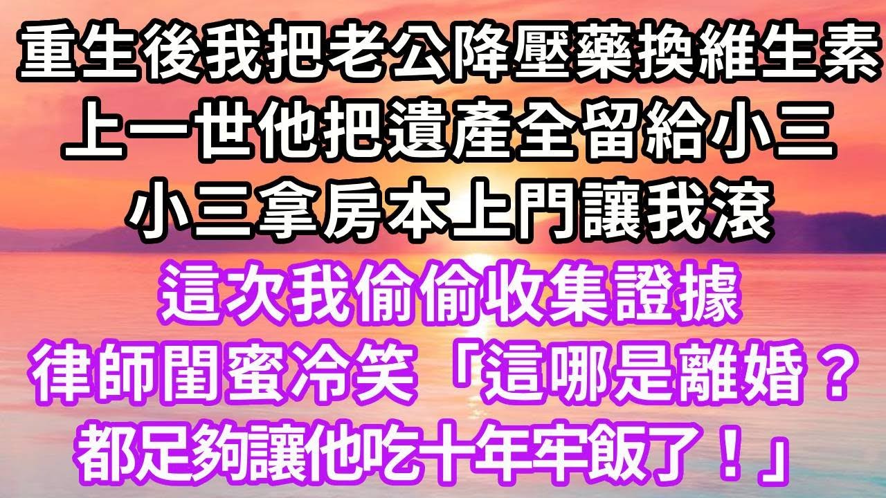 重生後我把老公降壓藥換成維生素，上一世他把遺產全留給小三，小三拿房本上門讓我滾，這次我偷偷收集證據，律師閨蜜冷笑「這哪是離婚？都足夠讓他吃十年牢飯了！」#復仇 #重生 #情感 #故事頻道