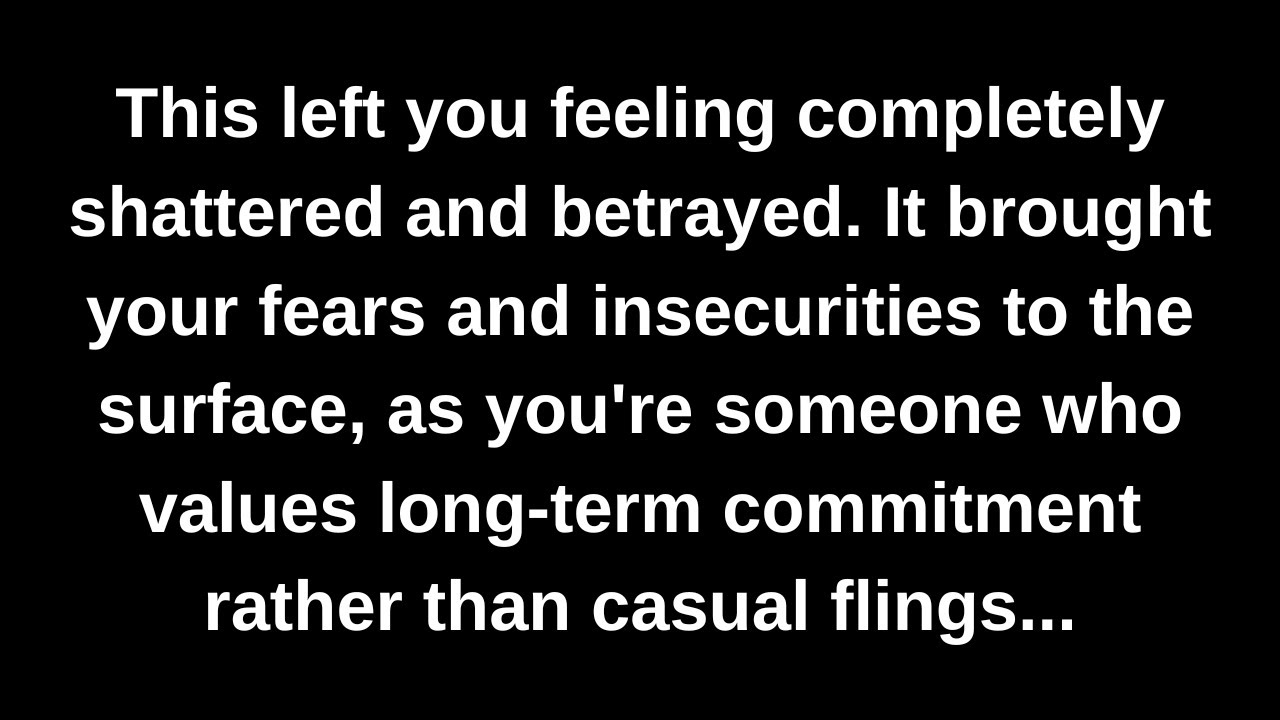 This left you feeling completely shattered and betrayed. It brought your fears and insecurities...