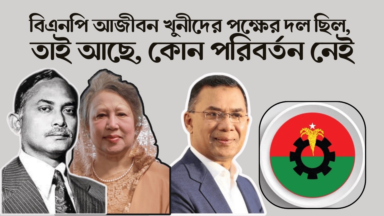 বিএনপি আজীবন ‘খু নী’দের পক্ষের দল ছিল, তাই আছে, কোন পরিবর্তন নেই