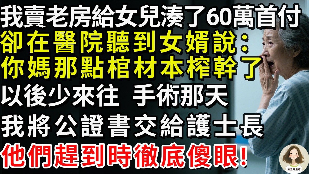 我賣老房給女兒湊了60萬首付，卻在醫院聽到女婿說：“你媽那點棺材本榨幹了，以後少來往。”手術那天，我將公證書交給護士長，他們趕到時徹底傻眼!#兰素养生道#康養人生道#上了年紀該明白的事 #養老