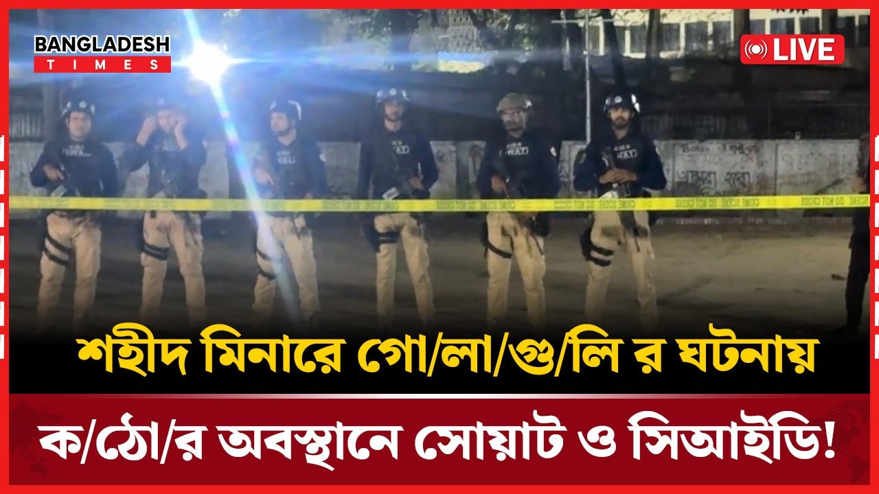 Live: শহীদ মিনারে গো/লা/গু/লি র ঘটনায় ক/ঠো/র অবস্থানে সোয়াট ও সিআইডি!..