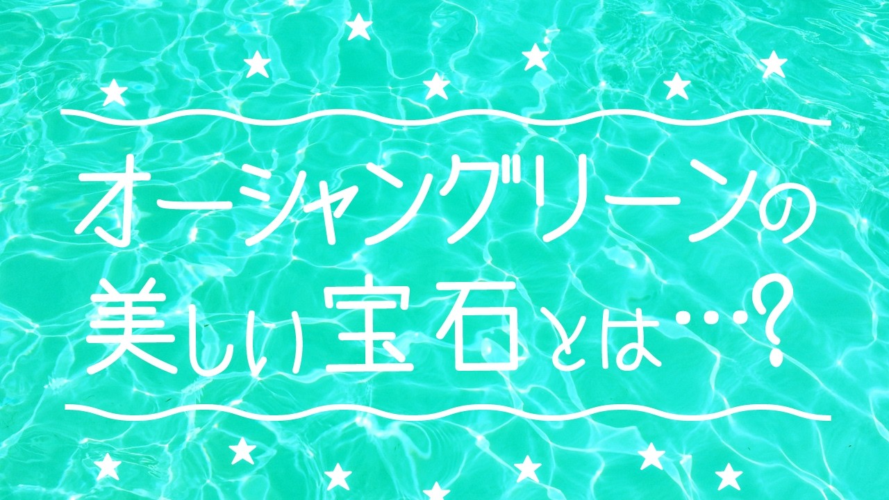 オーシャングリーンの美しい宝石とは…？