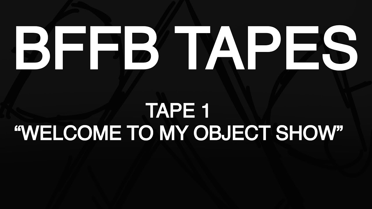 BFFB TAPES | TAPE 1: &ldquo;WELCOME TO MY OBJECT SHOW&rdquo; (Read Desc)