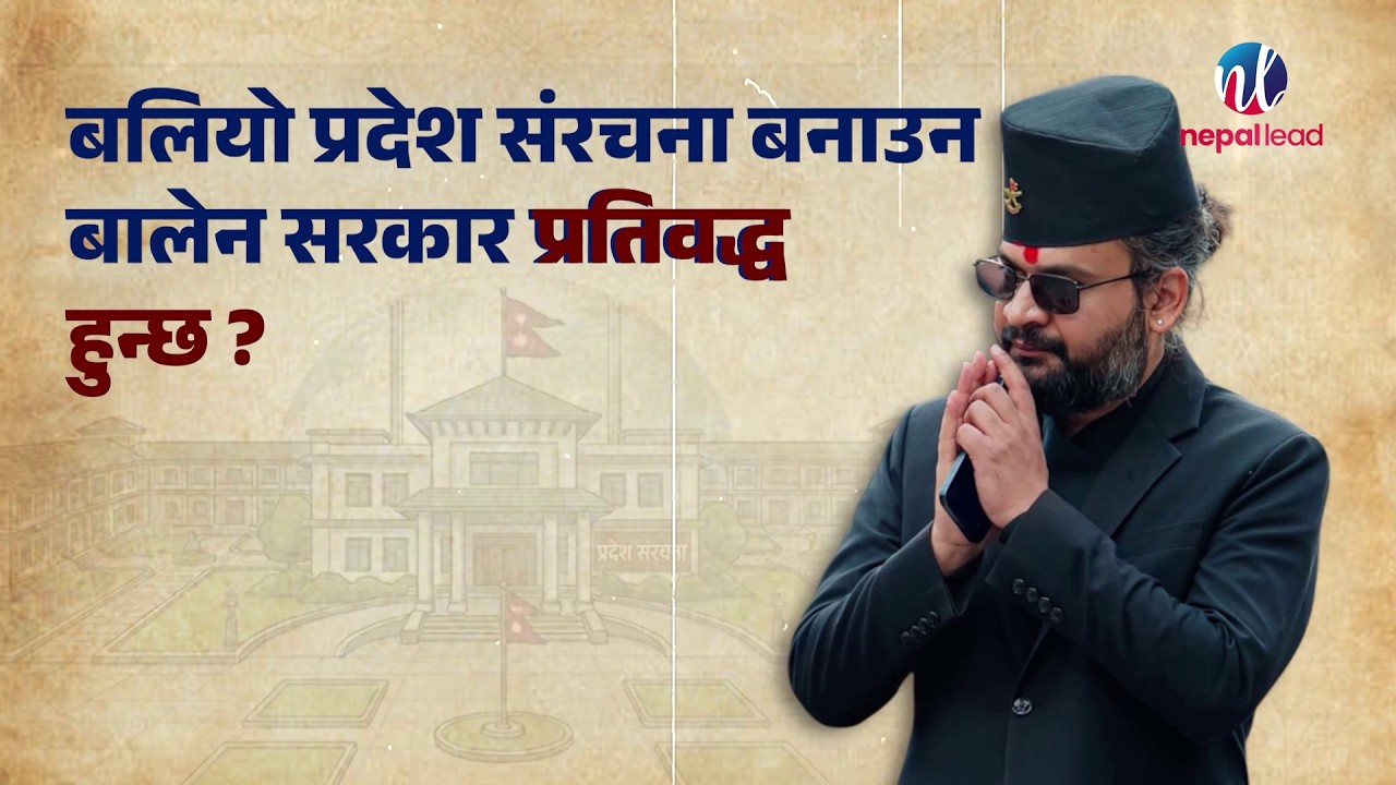 बलियो प्रदेश संरचना बनाउन बालेन सरकार प्रतिबद्ध हुन्छ ? | Nepal Lead