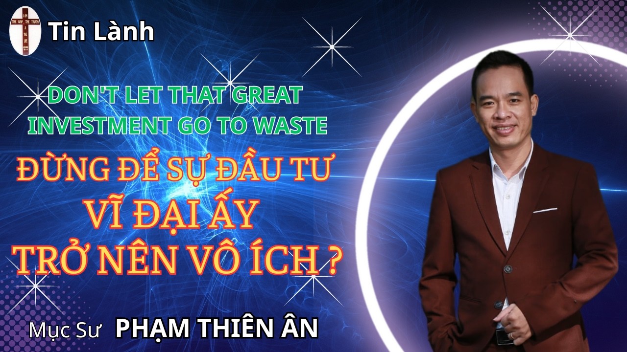 Mục sư Phạm Thiên Ân | ĐỪNG ĐỂ SỰ ĐẦU TƯ VĨ ĐẠI ẤY TRỞ NÊN VÔ ÍCH