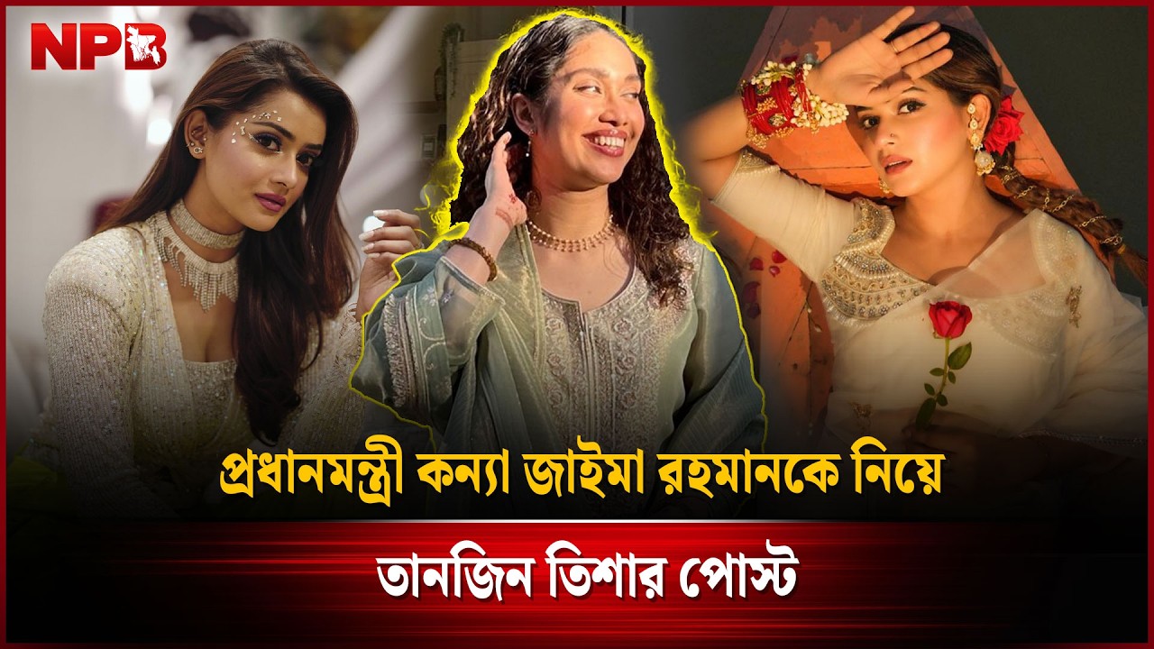 প্রধানমন্ত্রী কন্যা জাইমা রহমানকে নিয়ে তানজিন তিশার পোস্ট | Zaima Rahman | Tisa | NPB Entertainment