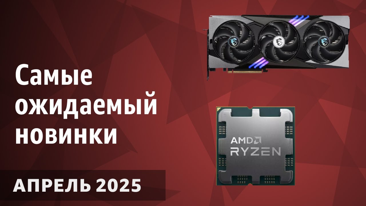 Апрель 2025. Самые ожидаемые процессоры, видеокарты и материнские платы