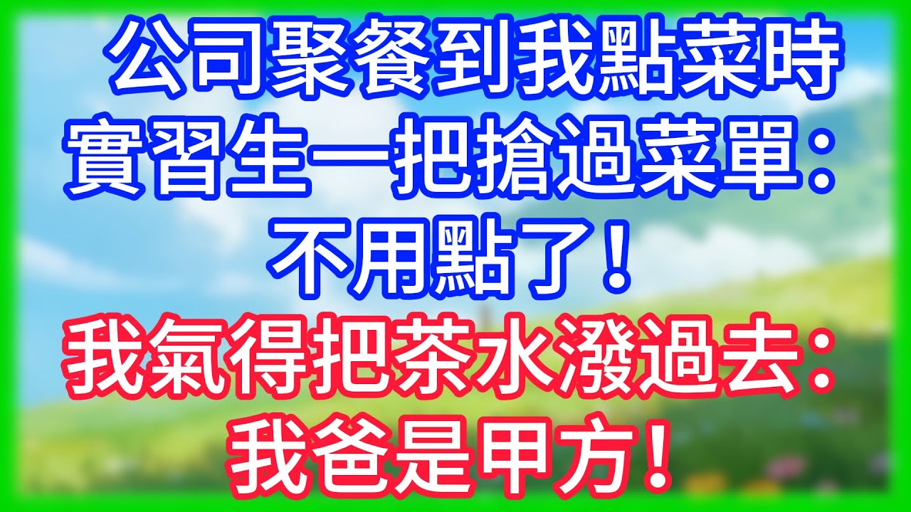 【爽文】公司聚餐，到我點菜時實習生一把搶過菜單：不用點了！我氣得把茶水潑過去：我爸是甲方！