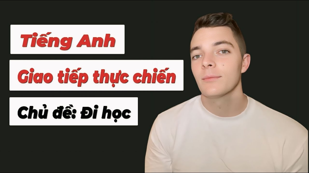GIAO TIẾP TIẾNG ANH THỰC CHIẾN - CHỦ ĐỀ - ĐI HỌC