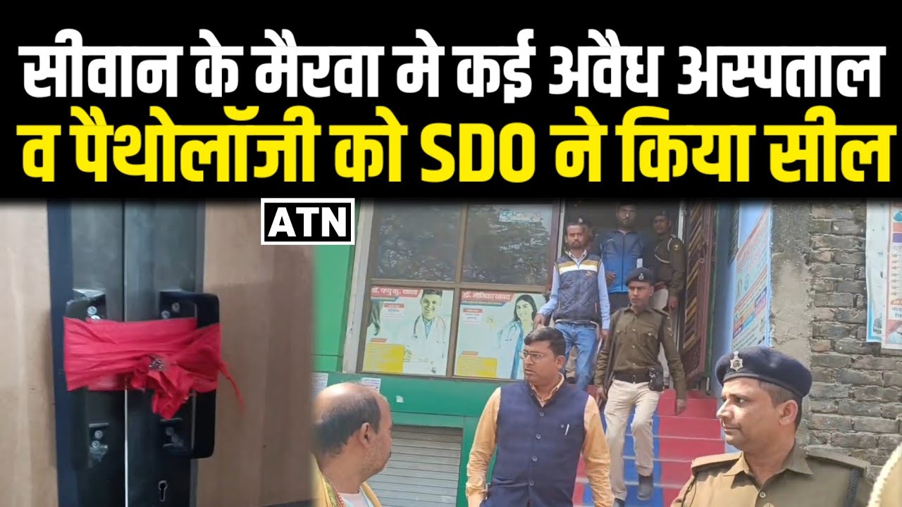 सीवान के मैरवा मे कई अवैध अस्पताल व पैथोलॉजी को SDO ने किया सील!!ATNLIVE.IN
