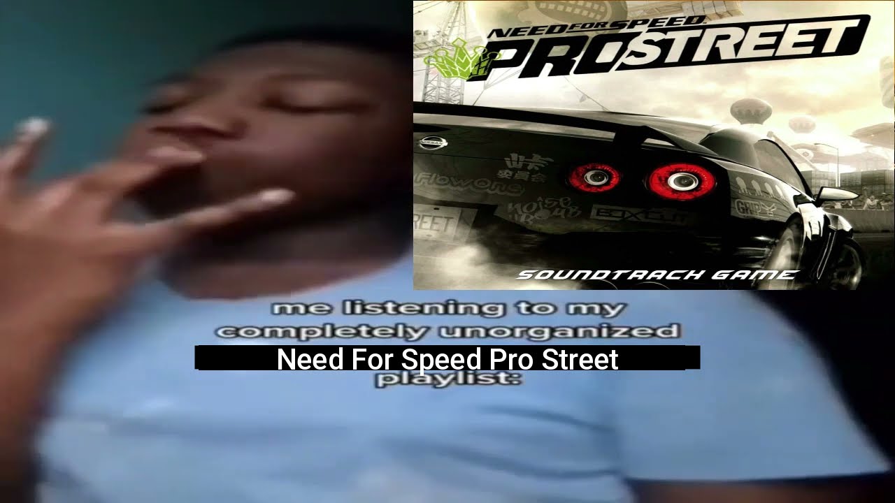 Me listening to my completely unorganized NFS Pro Street playlist